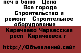 печ в баню › Цена ­ 3 000 - Все города Строительство и ремонт » Строительное оборудование   . Карачаево-Черкесская респ.,Карачаевск г.